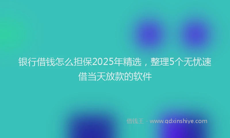 银行借钱怎么担保2025年精选，整理5个无忧速借当天放款的软件