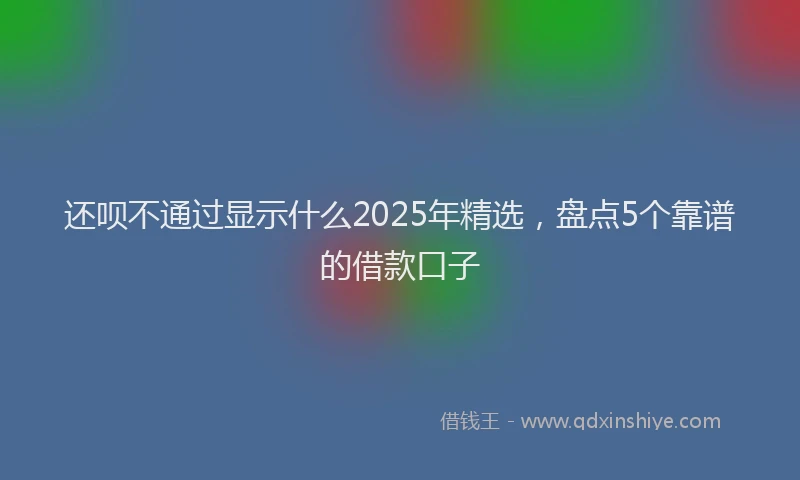 还呗不通过显示什么2025年精选，盘点5个靠谱的借款口子