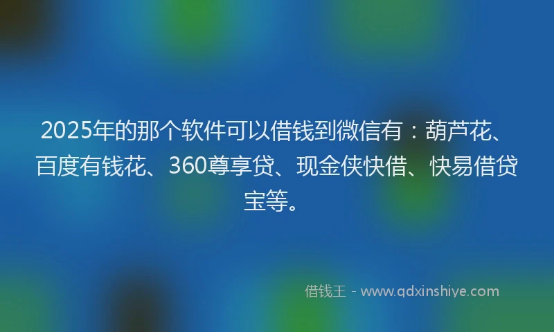 2025年的那个软件可以借钱到微信有：葫芦花、百度有钱花、360尊享贷、现金侠快借、快易借贷宝等。