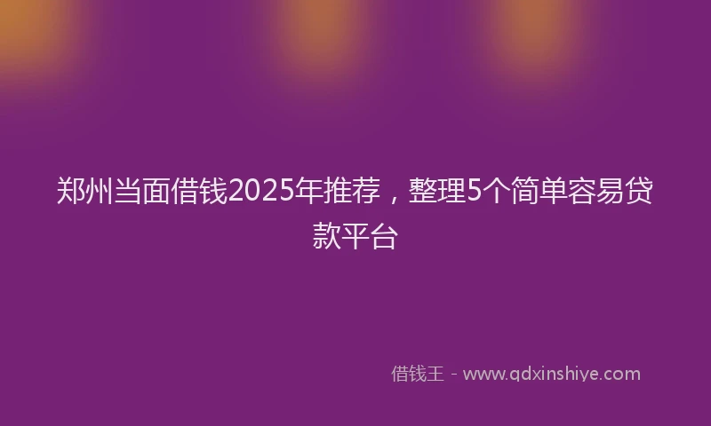 郑州当面借钱2025年推荐，整理5个简单容易贷款平台