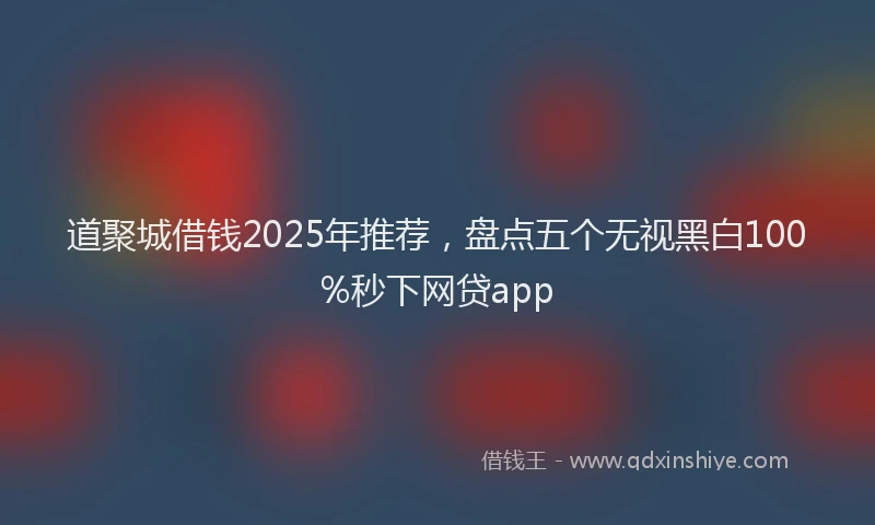 道聚城借钱2025年推荐，盘点五个无视黑白100%秒下网贷app