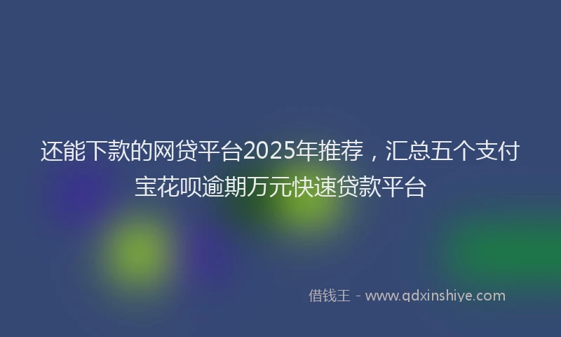 还能下款的网贷平台2025年推荐，汇总五个支付宝花呗逾期万元快速贷款平台