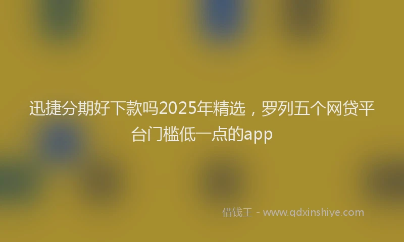 迅捷分期好下款吗2025年精选，罗列五个网贷平台门槛低一点的app