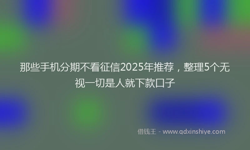 那些手机分期不看征信2025年推荐，整理5个无视一切是人就下款口子