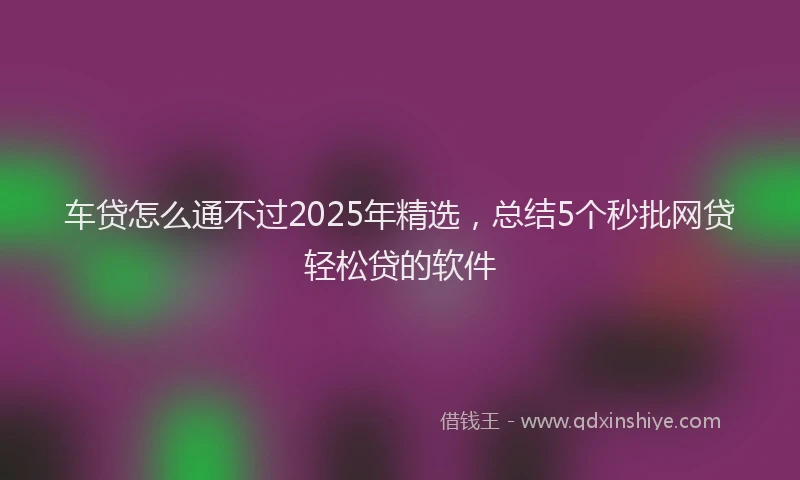 车贷怎么通不过2025年精选，总结5个秒批网贷轻松贷的软件