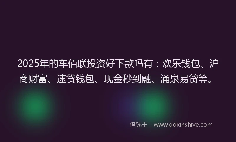 2025年的车佰联投资好下款吗有：欢乐钱包、沪商财富、速贷钱包、现金秒到融、涌泉易贷等。