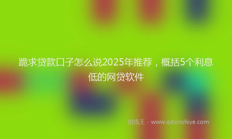跪求贷款口子怎么说2025年推荐，概括5个利息低的网贷软件