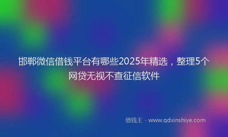 邯郸微信借钱平台有哪些2025年精选，整理5个网贷无视不查征信软件
