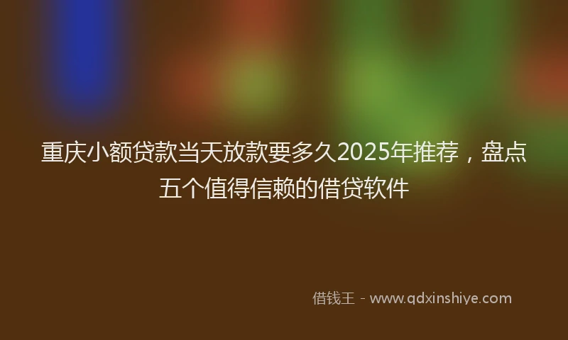 重庆小额贷款当天放款要多久2025年推荐，盘点五个值得信赖的借贷软件
