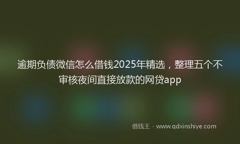 逾期负债微信怎么借钱2025年精选，整理五个不审核夜间直接放款的网贷app