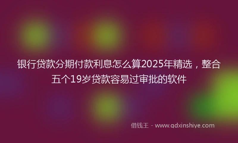 银行贷款分期付款利息怎么算2025年精选，整合五个19岁贷款容易过审批的软件