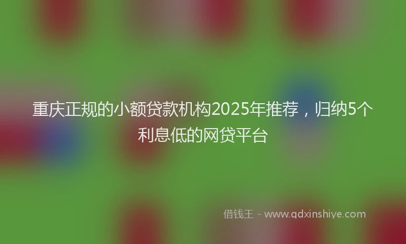 重庆正规的小额贷款机构2025年推荐，归纳5个利息低的网贷平台