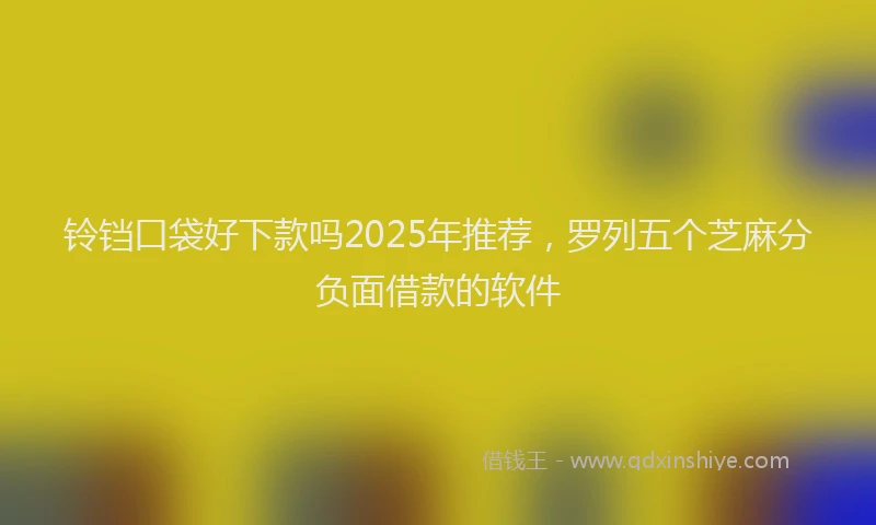 铃铛口袋好下款吗2025年推荐，罗列五个芝麻分负面借款的软件