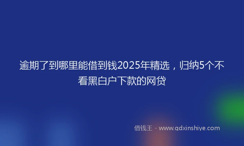 逾期了到哪里能借到钱2025年精选，归纳5个不看黑白户下款的网贷