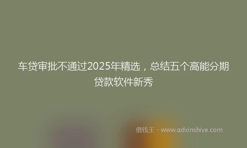 车贷审批不通过2025年精选，总结五个高能分期贷款软件新秀