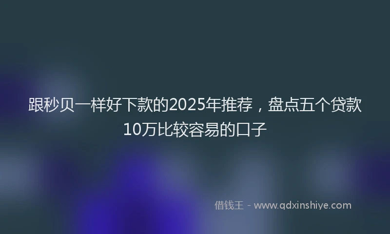 跟秒贝一样好下款的2025年推荐，盘点五个贷款10万比较容易的口子