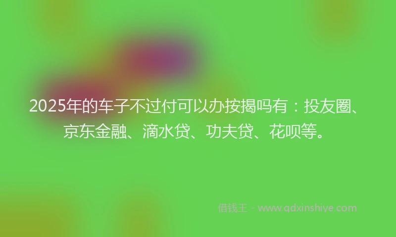 2025年的车子不过付可以办按揭吗有：投友圈、京东金融、滴水贷、功夫贷、花呗等。