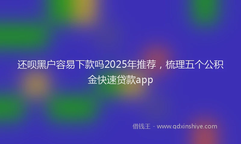 还呗黑户容易下款吗2025年推荐，梳理五个公积金快速贷款app