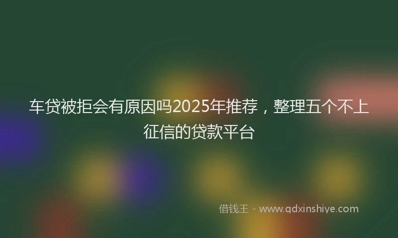 车贷被拒会有原因吗2025年推荐，整理五个不上征信的贷款平台