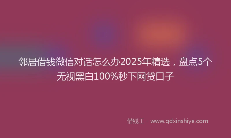 邻居借钱微信对话怎么办2025年精选，盘点5个无视黑白100%秒下网贷口子