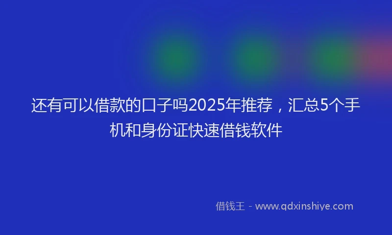 还有可以借款的口子吗2025年推荐，汇总5个手机和身份证快速借钱软件