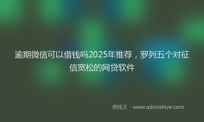逾期微信可以借钱吗2025年推荐，罗列五个对征信宽松的网贷软件