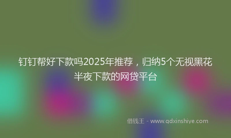 钉钉帮好下款吗2025年推荐，归纳5个无视黑花半夜下款的网贷平台