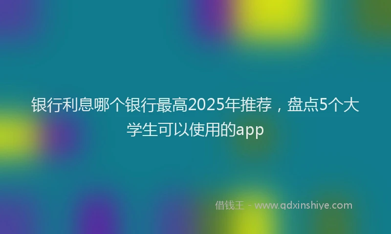 银行利息哪个银行最高2025年推荐，盘点5个大学生可以使用的app