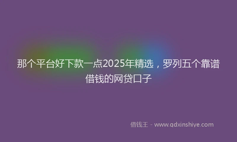 那个平台好下款一点2025年精选，罗列五个靠谱借钱的网贷口子