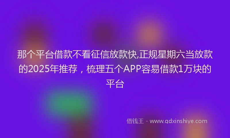 那个平台借款不看征信放款快,正规星期六当放款的2025年推荐，梳理五个APP容易借款1万块的平台