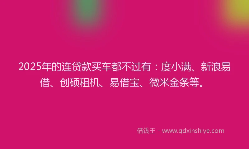 2025年的连贷款买车都不过有：度小满、新浪易借、创硕租机、易借宝、微米金条等。