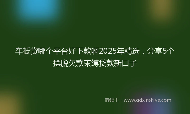 车抵贷哪个平台好下款啊2025年精选，分享5个摆脱欠款束缚贷款新口子