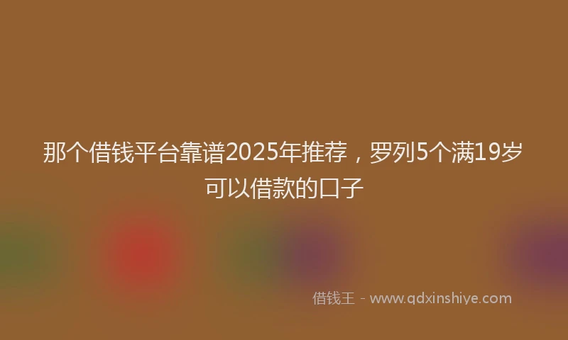 那个借钱平台靠谱2025年推荐，罗列5个满19岁可以借款的口子