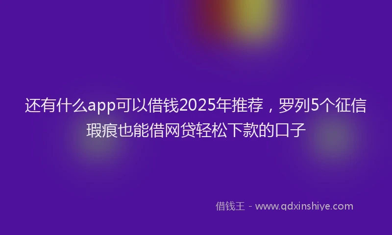 还有什么app可以借钱2025年推荐，罗列5个征信瑕疵也能借网贷轻松下款的口子
