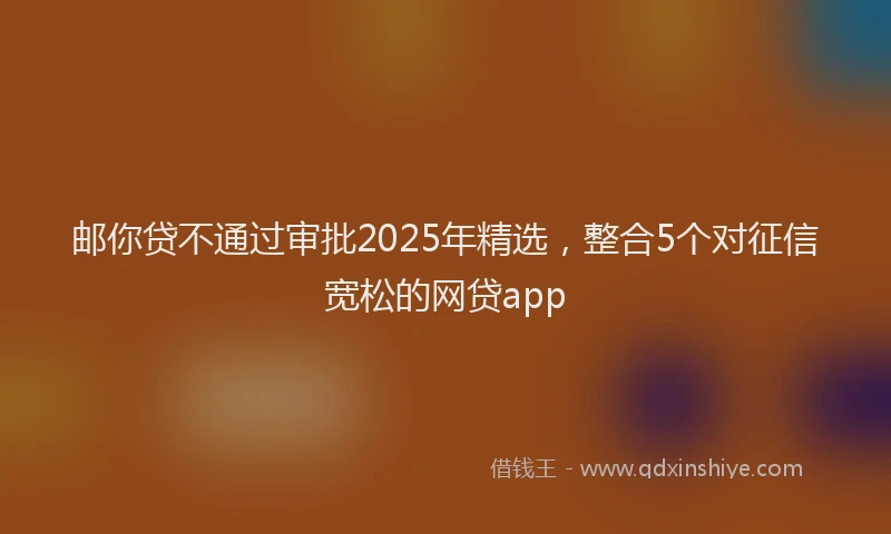 邮你贷不通过审批2025年精选，整合5个对征信宽松的网贷app