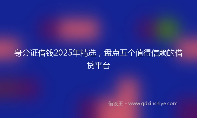 身分证借钱2025年精选，盘点五个值得信赖的借贷平台