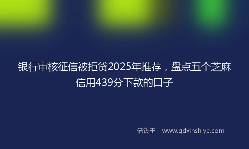 银行审核征信被拒贷2025年推荐，盘点五个芝麻信用439分下款的口子