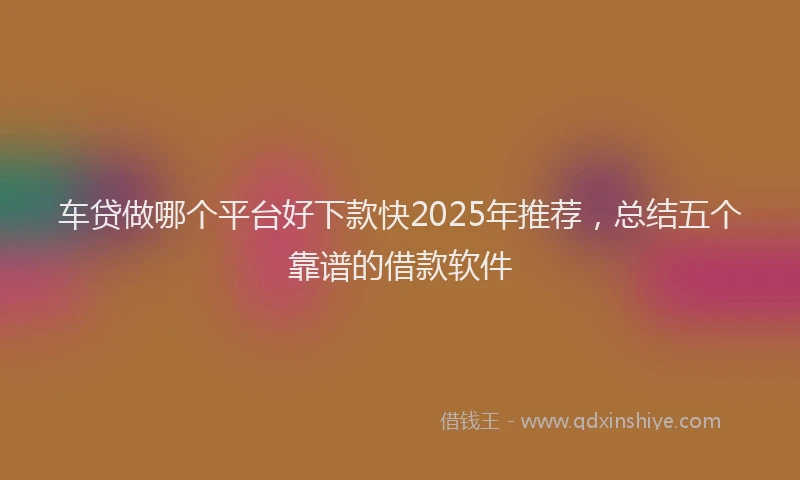 车贷做哪个平台好下款快2025年推荐，总结五个靠谱的借款软件