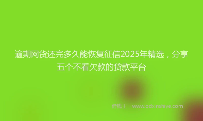 逾期网货还完多久能恢复征信2025年精选，分享五个不看欠款的贷款平台