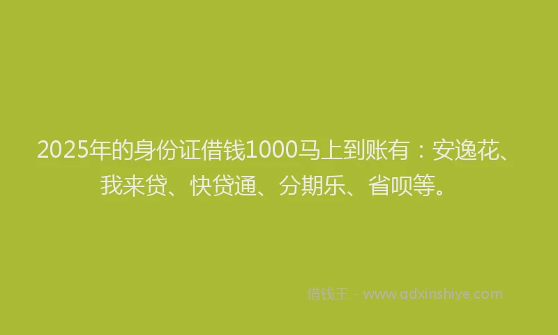 2025年的身份证借钱1000马上到账有：安逸花、我来贷、快贷通、分期乐、省呗等。