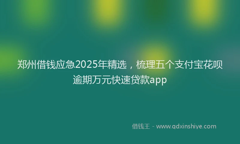 郑州借钱应急2025年精选，梳理五个支付宝花呗逾期万元快速贷款app
