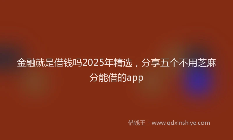 金融就是借钱吗2025年精选，分享五个不用芝麻分能借的app