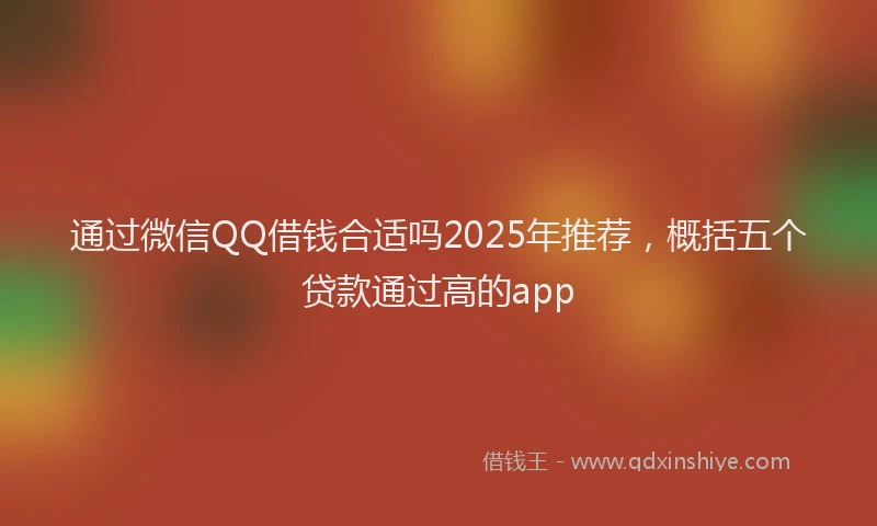 通过微信QQ借钱合适吗2025年推荐，概括五个贷款通过高的app