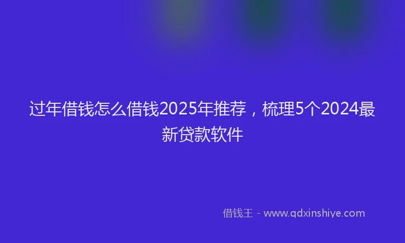 过年借钱怎么借钱2025年推荐，梳理5个2024最新贷款软件