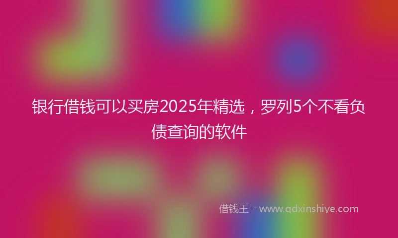 银行借钱可以买房2025年精选，罗列5个不看负债查询的软件