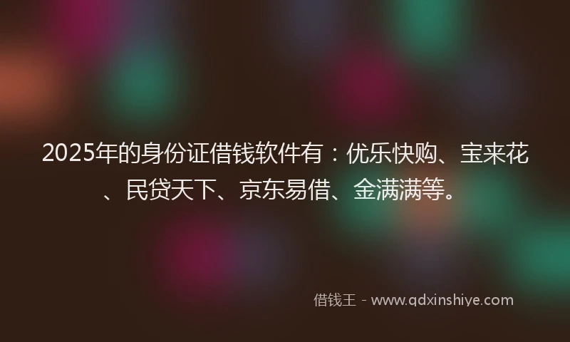 2025年的身份证借钱软件有：优乐快购、宝来花、民贷天下、京东易借、金满满等。
