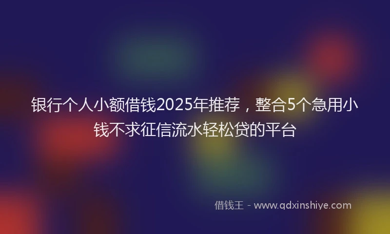 银行个人小额借钱2025年推荐，整合5个急用小钱不求征信流水轻松贷的平台