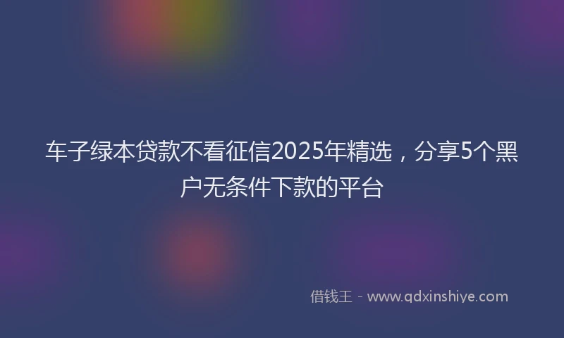 车子绿本贷款不看征信2025年精选，分享5个黑户无条件下款的平台