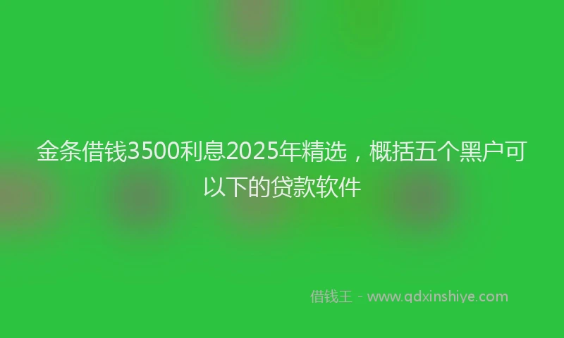 金条借钱3500利息2025年精选，概括五个黑户可以下的贷款软件