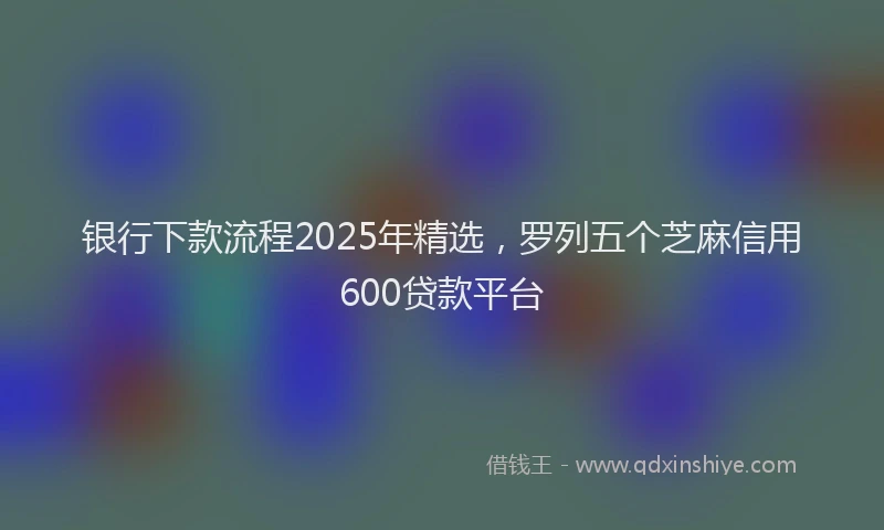 银行下款流程2025年精选，罗列五个芝麻信用600贷款平台
